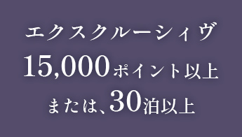 エクスクルーシィヴ15000ポイント以上または、30泊以上